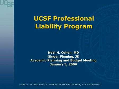 UCSF Professional Liability Program Neal H. Cohen, MD Ginger Fleming, JD Academic Planning and Budget Meeting January 5, 2006.
