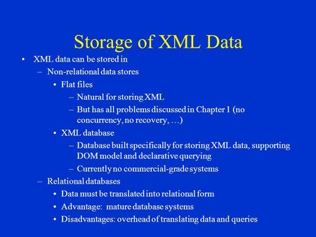Storage of XML Data XML data can be stored in –Non-relational data stores Flat files –Natural for storing XML –But has all problems discussed in Chapter.