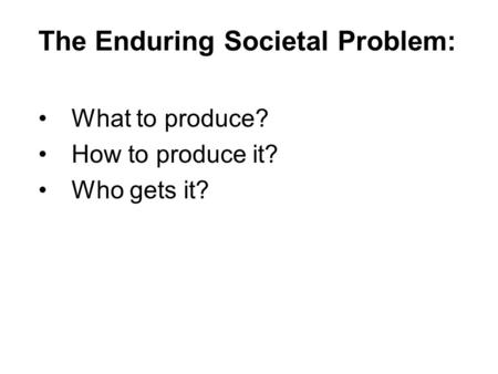 The Enduring Societal Problem: What to produce? How to produce it? Who gets it?
