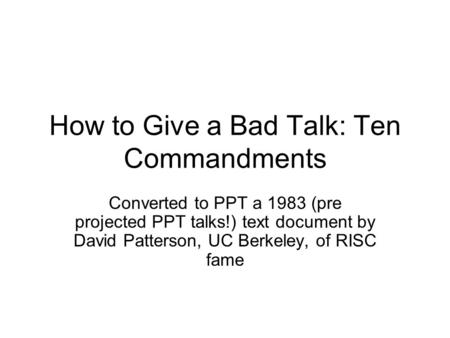 How to Give a Bad Talk: Ten Commandments Converted to PPT a 1983 (pre projected PPT talks!) text document by David Patterson, UC Berkeley, of RISC fame.