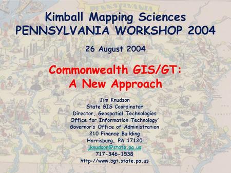 Kimball Mapping Sciences PENNSYLVANIA WORKSHOP 2004 26 August 2004 Commonwealth GIS/GT: A New Approach Jim Knudson State GIS Coordinator Director, Geospatial.