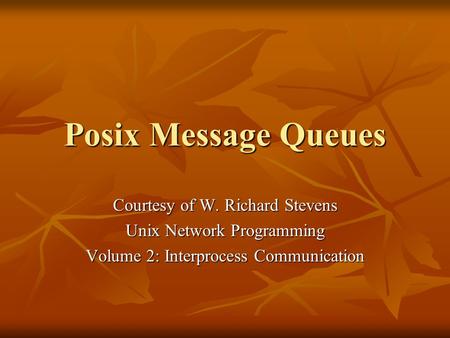 Posix Message Queues Courtesy of W. Richard Stevens Unix Network Programming Volume 2: Interprocess Communication.