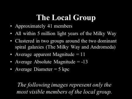 The Local Group Approximately 41 members All within 5 million light years of the Milky Way Clustered in two groups around the two dominant spiral galaxies.