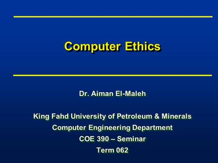 Computer Ethics Dr. Aiman El-Maleh King Fahd University of Petroleum & Minerals Computer Engineering Department COE 390 – Seminar Term 062 Dr. Aiman El-Maleh.