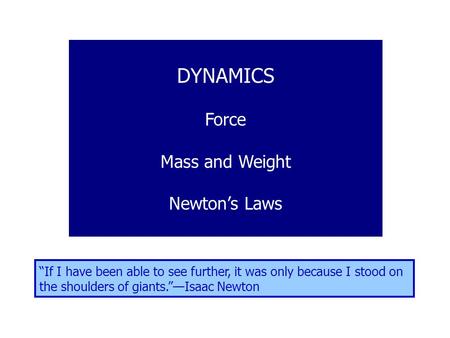 DYNAMICS Force Mass and Weight Newton’s Laws “If I have been able to see further, it was only because I stood on the shoulders of giants.”—Isaac Newton.