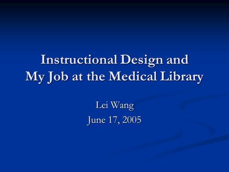 Instructional Design and My Job at the Medical Library Lei Wang June 17, 2005.