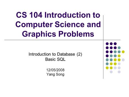 CS 104 Introduction to Computer Science and Graphics Problems Introduction to Database (2) Basic SQL 12/05/2008 Yang Song.