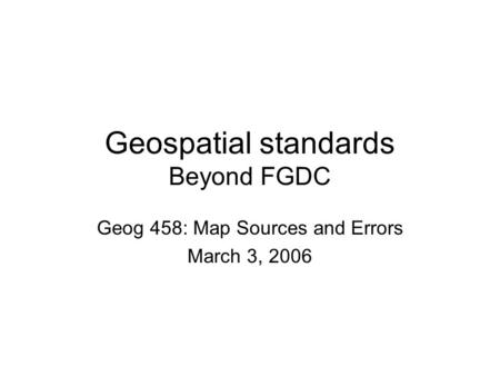 Geospatial standards Beyond FGDC Geog 458: Map Sources and Errors March 3, 2006.