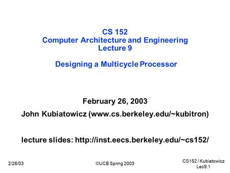 CS152 / Kubiatowicz Lec9.1 2/26/03©UCB Spring 2003 CS 152 Computer Architecture and Engineering Lecture 9 Designing a Multicycle Processor February 26,