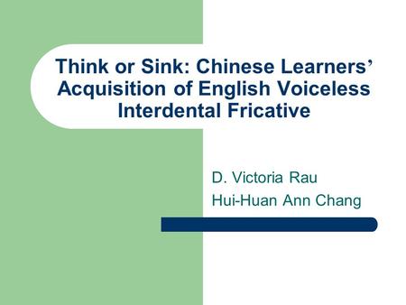 Think or Sink: Chinese Learners ’ Acquisition of English Voiceless Interdental Fricative D. Victoria Rau Hui-Huan Ann Chang.
