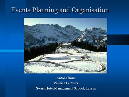 Events Planning and Organisation Anton Shone Visiting Lecturer Swiss Hotel Management School, Leysin.