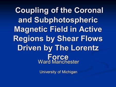 Ward Manchester University of Michigan Coupling of the Coronal and Subphotospheric Magnetic Field in Active Regions by Shear Flows Driven by The Lorentz.