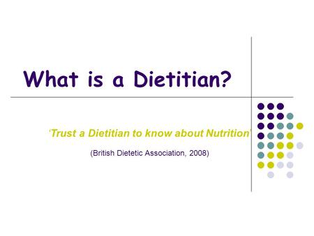 What is a Dietitian? ‘Trust a Dietitian to know about Nutrition’ (British Dietetic Association, 2008)