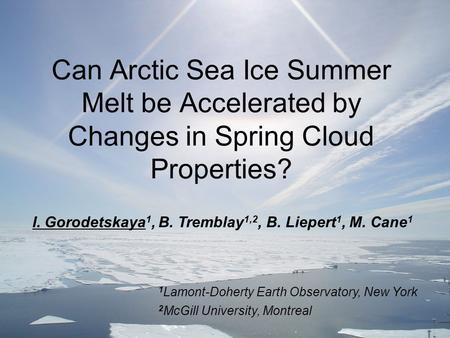 Can Arctic Sea Ice Summer Melt be Accelerated by Changes in Spring Cloud Properties? I. Gorodetskaya 1, B. Tremblay 1,2, B. Liepert 1, M. Cane 1 1 Lamont-Doherty.