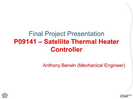EDGE™ Final Project Presentation P09141 – Satellite Thermal Heater Controller Anthony Berwin (Mechanical Engineer)
