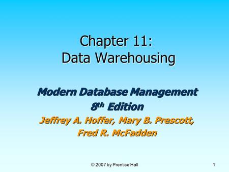 © 2007 by Prentice Hall 1 Chapter 11: Data Warehousing Modern Database Management 8 th Edition Jeffrey A. Hoffer, Mary B. Prescott, Fred R. McFadden.