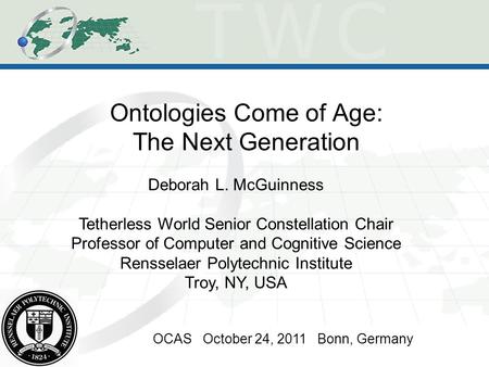 Ontologies Come of Age: The Next Generation OCAS October 24, 2011 Bonn, Germany Deborah L. McGuinness Tetherless World Senior Constellation Chair Professor.