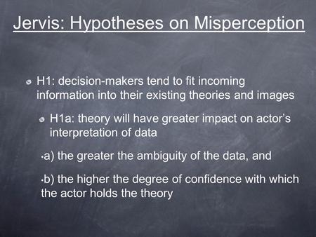 Jervis: Hypotheses on Misperception H1: decision-makers tend to fit incoming information into their existing theories and images H1a: theory will have.