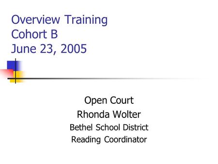 Overview Training Cohort B June 23, 2005 Open Court Rhonda Wolter Bethel School District Reading Coordinator.