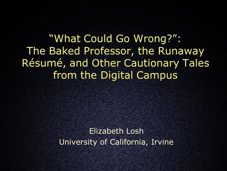 “What Could Go Wrong?”: The Baked Professor, the Runaway Résumé, and Other Cautionary Tales from the Digital Campus Elizabeth Losh University of California,