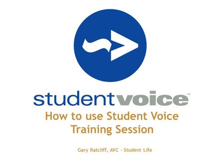 How to use Student Voice Training Session Gary Ratcliff, AVC - Student Life.