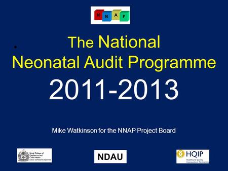 The National Neonatal Audit Programme 2011-2013 Mike Watkinson for the NNAP Project Board NDAU.