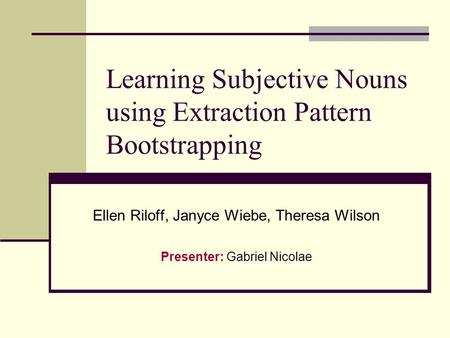 Learning Subjective Nouns using Extraction Pattern Bootstrapping Ellen Riloff, Janyce Wiebe, Theresa Wilson Presenter: Gabriel Nicolae.
