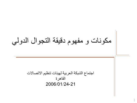 مكونات و مفهوم دقيقة التجوال الدولي 1 اجتماع الشبكة العربية لهيئات تنظيم الاتصالات القاهرة 21-24/01/2006.