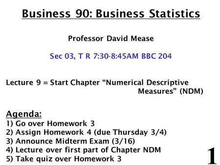 1 Business 90: Business Statistics Professor David Mease Sec 03, T R 7:30-8:45AM BBC 204 Lecture 9 = Start Chapter “Numerical Descriptive Measures” (NDM)