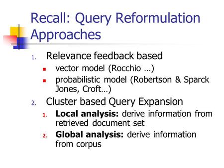 Recall: Query Reformulation Approaches 1. Relevance feedback based vector model (Rocchio …) probabilistic model (Robertson & Sparck Jones, Croft…) 2. Cluster.