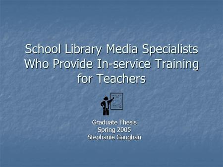 School Library Media Specialists Who Provide In-service Training for Teachers Graduate Thesis Spring 2005 Stephanie Gaughan.