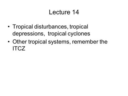 Lecture 14 Tropical disturbances, tropical depressions, tropical cyclones Other tropical systems, remember the ITCZ.