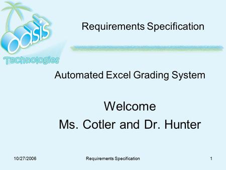 10/27/2006Requirements Specification1 Automated Excel Grading System Welcome Ms. Cotler and Dr. Hunter.