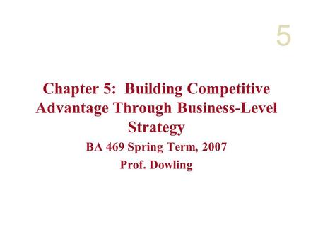 5 Chapter 5: Building Competitive Advantage Through Business-Level Strategy BA 469 Spring Term, 2007 Prof. Dowling.