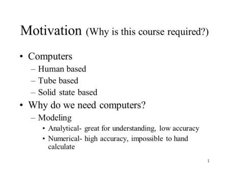 1 Motivation (Why is this course required?) Computers –Human based –Tube based –Solid state based Why do we need computers? –Modeling Analytical- great.