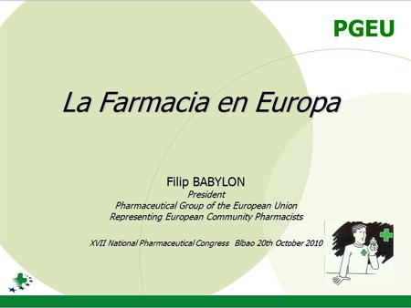 PGEU La Farmacia en Europa Filip BABYLON President Pharmaceutical Group of the European Union Representing European Community Pharmacists XVII National.
