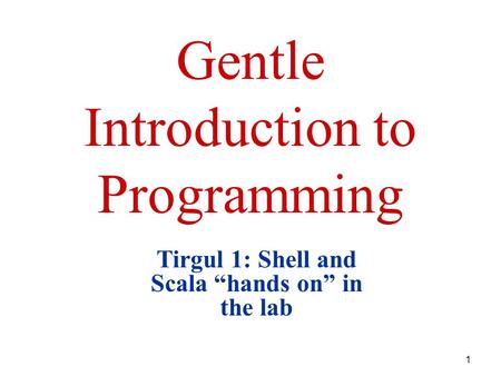 1 Gentle Introduction to Programming Tirgul 1: Shell and Scala “hands on” in the lab.