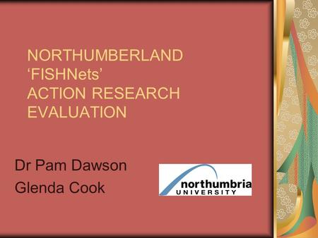 NORTHUMBERLAND ‘FISHNets’ ACTION RESEARCH EVALUATION Dr Pam Dawson Glenda Cook.