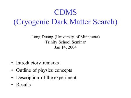 CDMS (Cryogenic Dark Matter Search) Long Duong (University of Minnesota) Trinity School Seminar Jan 14, 2004 Introductory remarks Outline of physics concepts.
