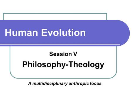 Human Evolution Session V Philosophy-Theology A multidisciplinary anthropic focus.