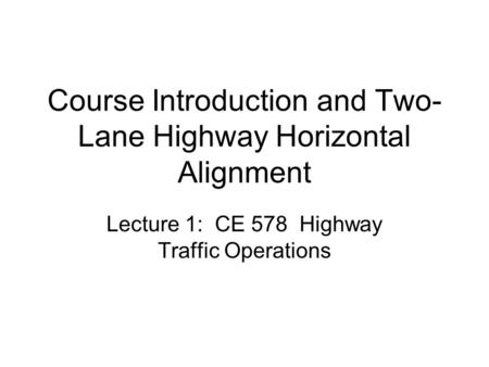 Course Introduction and Two- Lane Highway Horizontal Alignment Lecture 1: CE 578 Highway Traffic Operations.