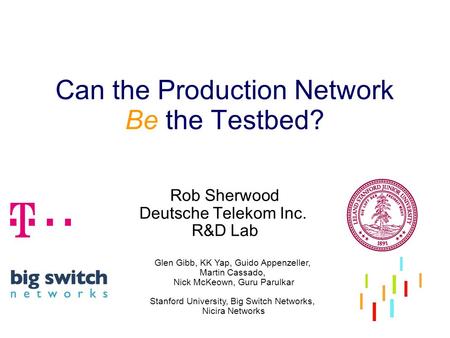 Can the Production Network Be the Testbed? Rob Sherwood Deutsche Telekom Inc. R&D Lab Glen Gibb, KK Yap, Guido Appenzeller, Martin Cassado, Nick McKeown,
