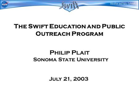 The Swift Education and Public Outreach Program Philip Plait Sonoma State University July 21, 2003.