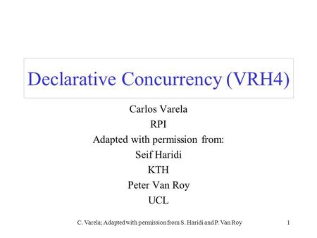 C. Varela; Adapted with permission from S. Haridi and P. Van Roy1 Declarative Concurrency (VRH4) Carlos Varela RPI Adapted with permission from: Seif Haridi.