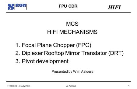 W. Aalders FPU CDR 1-3 July 2003 HIFI 1 FPU CDR MCS HIFI MECHANISMS 1.Focal Plane Chopper (FPC) 2.Diplexer Rooftop Mirror Translator (DRT) 3.Pivot development.