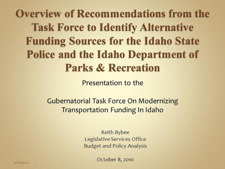 Presentation to the Gubernatorial Task Force On Modernizing Transportation Funding In Idaho Keith Bybee Legislative Services Office Budget and Policy Analysis.