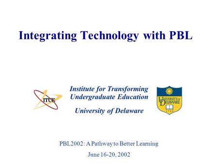 University of Delaware PBL2002: A Pathway to Better Learning June 16-20, 2002 Integrating Technology with PBL Institute for Transforming Undergraduate.