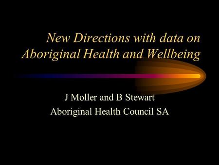New Directions with data on Aboriginal Health and Wellbeing J Moller and B Stewart Aboriginal Health Council SA.