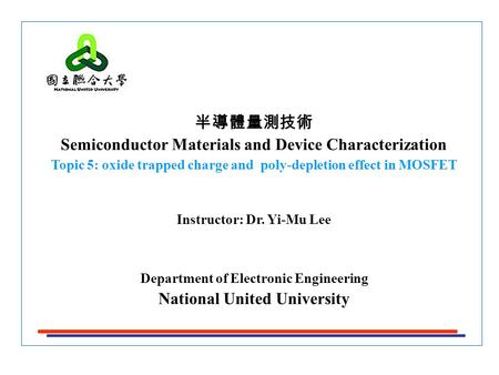 半導體量測技術 Semiconductor Materials and Device Characterization Topic 5: oxide trapped charge and poly-depletion effect in MOSFET Instructor: Dr. Yi-Mu Lee.