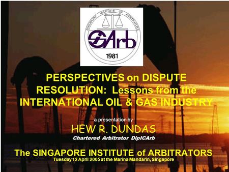 PERSPECTIVES on DISPUTE RESOLUTION: Lessons from the INTERNATIONAL OIL & GAS INDUSTRY a presentation by HEW R. DUNDAS Chartered Arbitrator DipICArb The.
